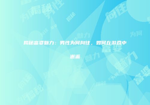 揭秘富婆魅力：男性为何向往，如何在游戏中邂逅