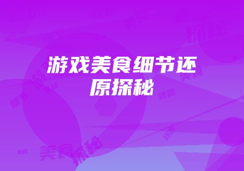 游戏美食细节还原探秘