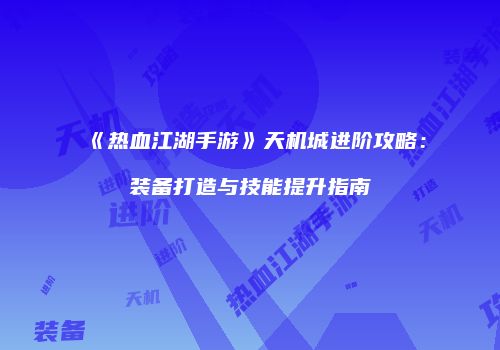 《热血江湖手游》天机城进阶攻略：装备打造与技能提升指南