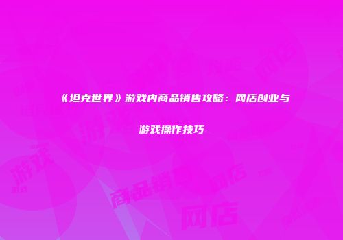《坦克世界》游戏内商品销售攻略：网店创业与游戏操作技巧