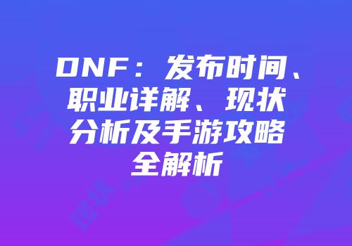 DNF：发布时间、职业详解、现状分析及手游攻略全解析