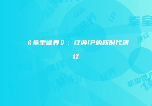 《拳皇世界》：经典IP的新时代演绎