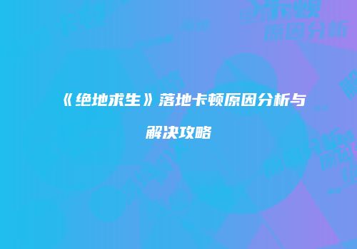 《绝地求生》落地卡顿原因分析与解决攻略