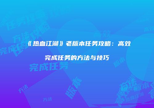 《热血江湖》老版本任务攻略:高效完成任务的方法与技巧