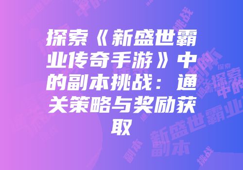 探索《新盛世霸业传奇手游》中的副本挑战:通关策略与奖励获取