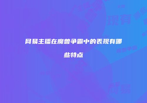 网易主播在魔兽争霸中的表现有哪些特点