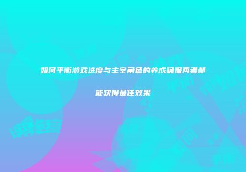 如何平衡游戏进度与主宰角色的养成确保两者都能获得最佳效果