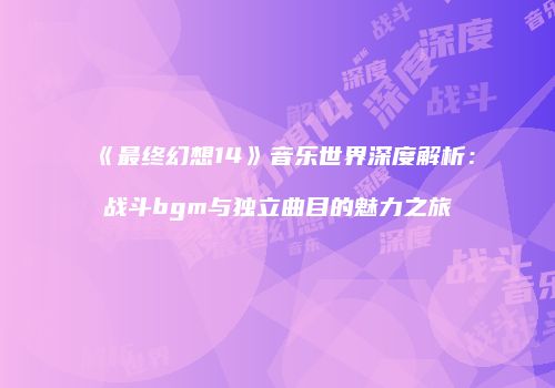 《最终幻想14》音乐世界深度解析：战斗bgm与独立曲目的魅力之旅
