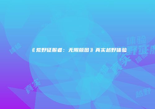 《荒野征服者：无限版图》真实越野体验