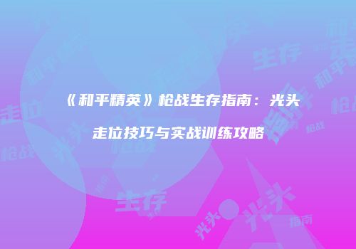 《和平精英》枪战生存指南：光头走位技巧与实战训练攻略