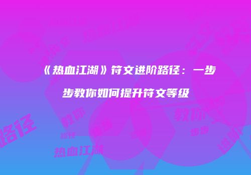 《热血江湖》符文进阶路径:一步步教你如何提升符文等级