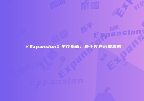 《Expansion》生存指南：新手打造帝国攻略