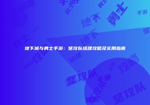 地下城与勇士手游：坚攻队组建攻略及实用指南