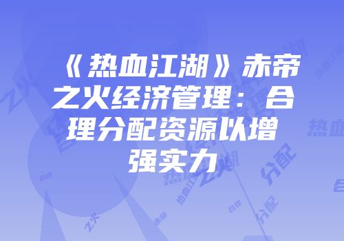 《热血江湖》赤帝之火经济管理：合理分配资源以增强实力