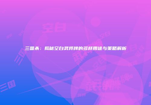 三国杀：揭秘空白武将牌的多样用途与策略解析