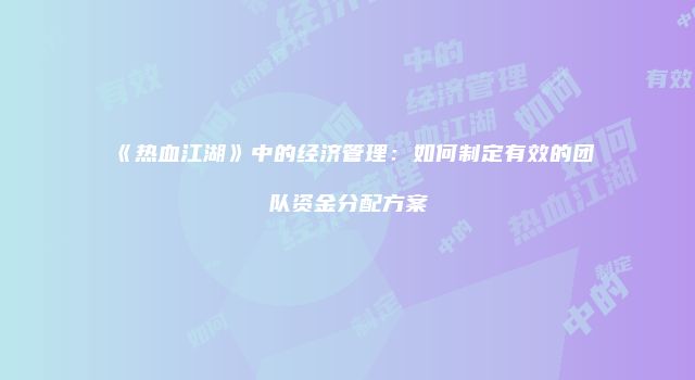 《热血江湖》中的经济管理：如何制定有效的团队资金分配方案