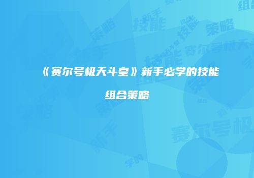 《赛尔号极天斗皇》新手必学的技能组合策略