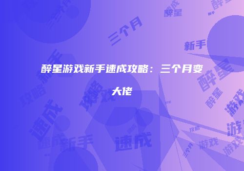 醉星游戏新手速成攻略：三个月变大佬
