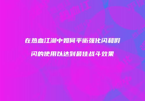 在热血江湖中如何平衡强化闪和假闪的使用以达到最佳战斗效果