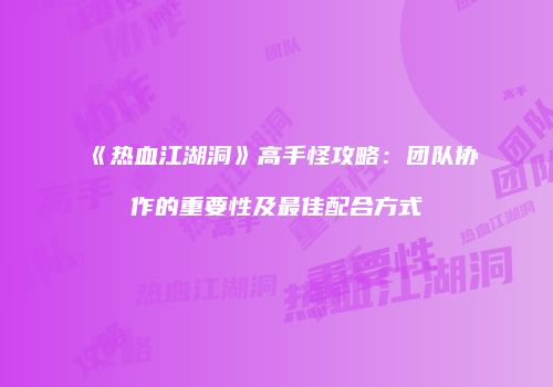 《热血江湖洞》高手怪攻略：团队协作的重要性及最佳配合方式