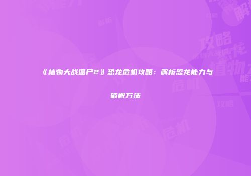 《植物大战僵尸2》恐龙危机攻略：解析恐龙能力与破解方法