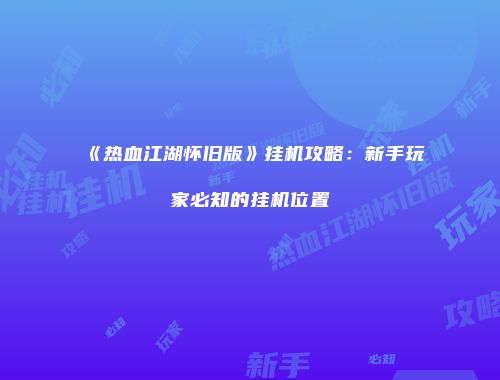 《热血江湖怀旧版》挂机攻略：新手玩家必知的挂机位置
