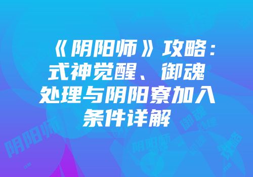 《阴阳师》攻略：式神觉醒、御魂处理与阴阳寮加入条件详解