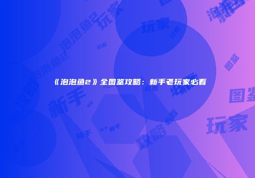 《泡泡鱼2》全图鉴攻略：新手老玩家必看