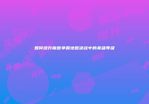 如何提升魔兽争霸地图决战中的英雄等级