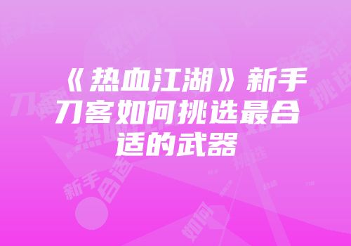 《热血江湖》新手刀客如何挑选最合适的武器