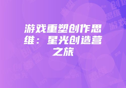 游戏重塑创作思维：星光创造营之旅