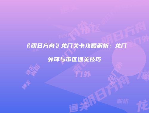 《明日方舟》龙门关卡攻略解析：龙门外环与市区通关技巧