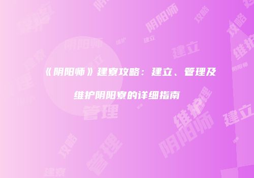 《阴阳师》建寮攻略：建立、管理及维护阴阳寮的详细指南