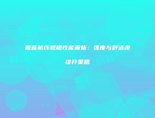 碧蓝航线舰船性能解析：强度与舒适度提升策略