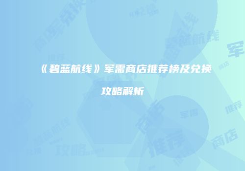 《碧蓝航线》军需商店推荐榜及兑换攻略解析