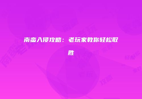 南蛮入侵攻略：老玩家教你轻松取胜