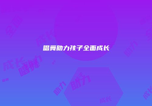 唱舞助力孩子全面成长