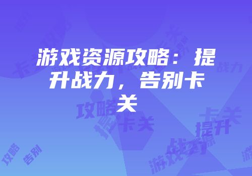 游戏资源攻略：提升战力，告别卡关