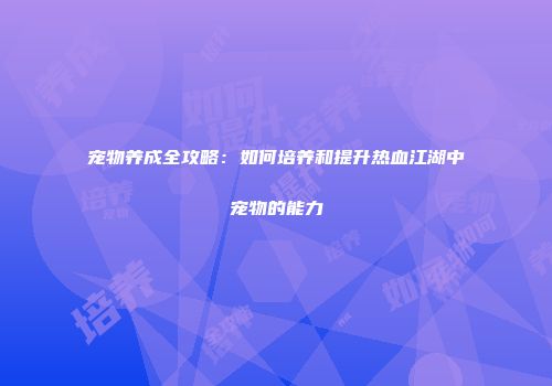宠物养成全攻略：如何培养和提升热血江湖中宠物的能力
