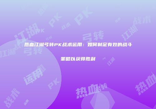 热血江湖弓转PK战术运用：如何制定有效的战斗策略以获得胜利