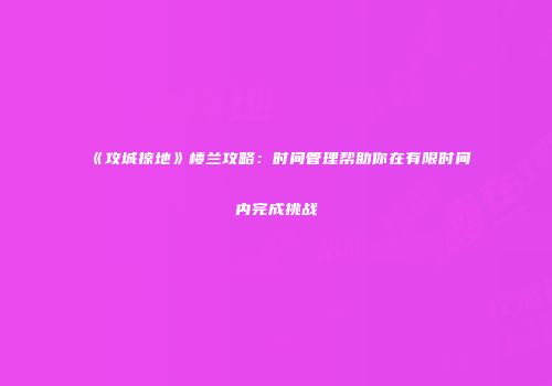 《攻城掠地》楼兰攻略：时间管理帮助你在有限时间内完成挑战