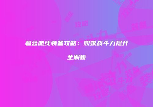 碧蓝航线装备攻略：舰娘战斗力提升全解析