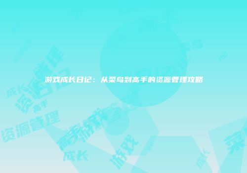 游戏成长日记：从菜鸟到高手的资源管理攻略