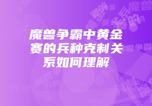 魔兽争霸中黄金赛的兵种克制关系如何理解