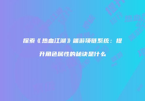 探索《热血江湖》端游项链系统:提升角色属性的秘诀是什么
