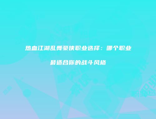 热血江湖乱舞豪侠职业选择：哪个职业最适合你的战斗风格