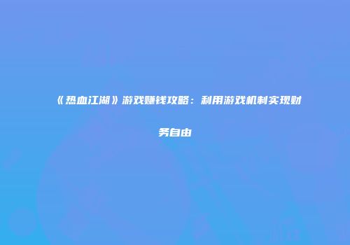 《热血江湖》游戏赚钱攻略：利用游戏机制实现财务自由