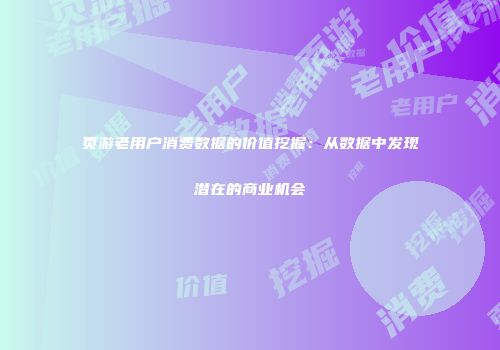 页游老用户消费数据的价值挖掘:从数据中发现潜在的商业机会