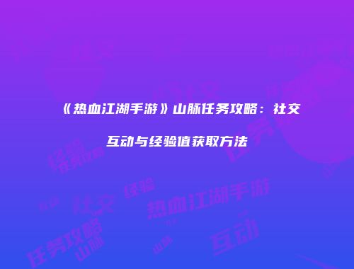 《热血江湖手游》山脉任务攻略：社交互动与经验值获取方法