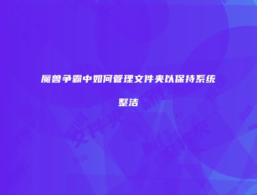 魔兽争霸中如何管理文件夹以保持系统整洁